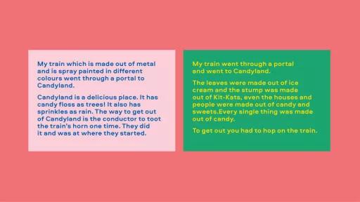 Left reads "My train which is made out of metal and is spray painted in different colours went through a portal to Candyland. Candyland is a delicious place. It has candy floss as trees! it also has sprinkles as rain," Right reads "My train went through a portal and went to Candyland. The leaves were made out of ice cream and the stump was made out of Kit-kats, even the houses and people were made of candy and sweets. Every single thing was made out of candy."